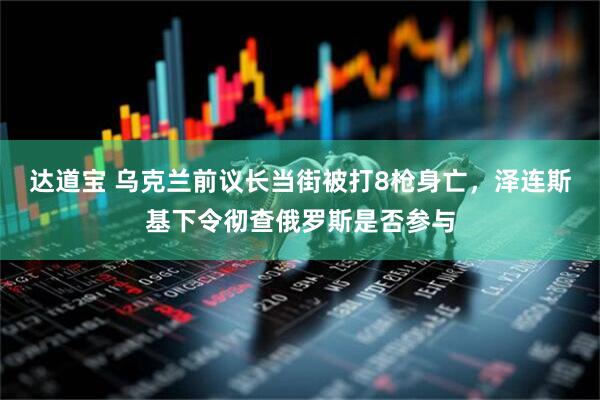 达道宝 乌克兰前议长当街被打8枪身亡，泽连斯基下令彻查俄罗斯是否参与
