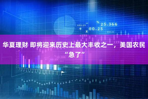 华夏理财 即将迎来历史上最大丰收之一，美国农民“急了”