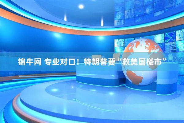 锦牛网 专业对口！特朗普要“救美国楼市”