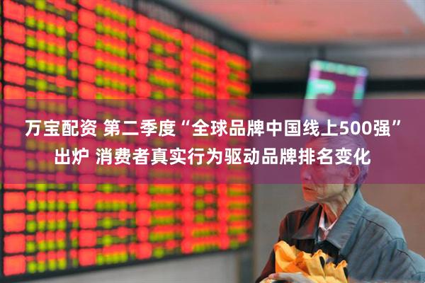 万宝配资 第二季度“全球品牌中国线上500强”出炉 消费者真实行为驱动品牌排名变化