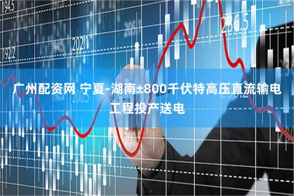 广州配资网 宁夏-湖南±800千伏特高压直流输电工程投产送电
