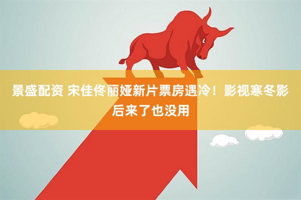 景盛配资 宋佳佟丽娅新片票房遇冷！影视寒冬影后来了也没用