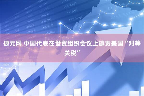 捷元网 中国代表在世贸组织会议上谴责美国“对等关税”