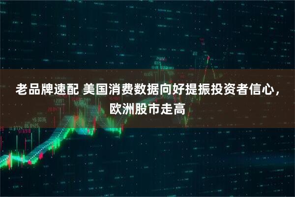 老品牌速配 美国消费数据向好提振投资者信心，欧洲股市走高