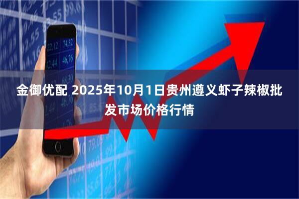 金御优配 2025年10月1日贵州遵义虾子辣椒批发市场价格行情