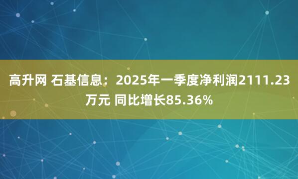 高升网 石基信息：2025年一季度净利润2111.23万元 同比增长85.36%