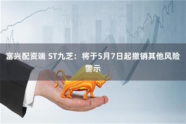 富兴配资端 ST九芝：将于5月7日起撤销其他风险警示