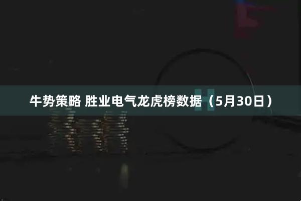 牛势策略 胜业电气龙虎榜数据（5月30日）