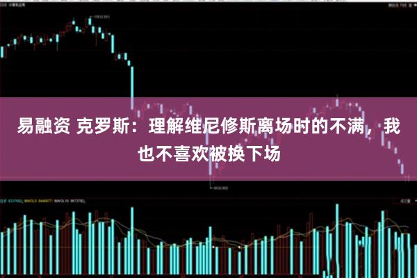 易融资 克罗斯：理解维尼修斯离场时的不满，我也不喜欢被换下场