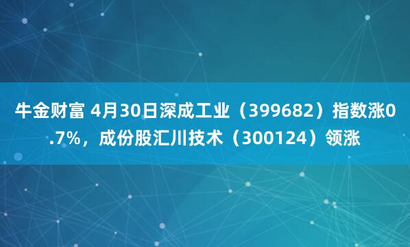 牛金财富 4月30日深成工业（399682）指数涨0.7%，成份股汇川技术（300124）领涨