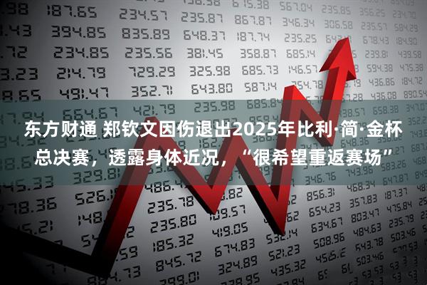 东方财通 郑钦文因伤退出2025年比利·简·金杯总决赛，透露身体近况，“很希望重返赛场”