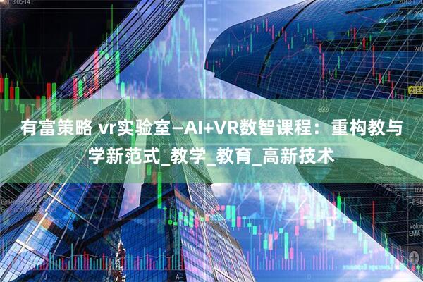 有富策略 vr实验室—AI+VR数智课程：重构教与学新范式_教学_教育_高新技术