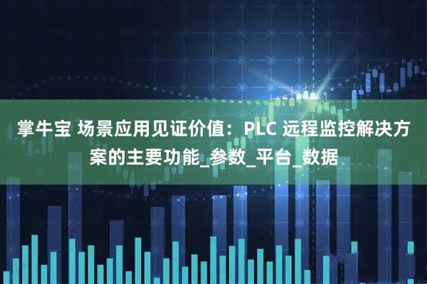 掌牛宝 场景应用见证价值：PLC 远程监控解决方案的主要功能_参数_平台_数据