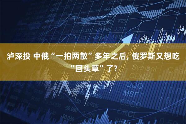 泸深投 中俄“一拍两散”多年之后, 俄罗斯又想吃“回头草”了?