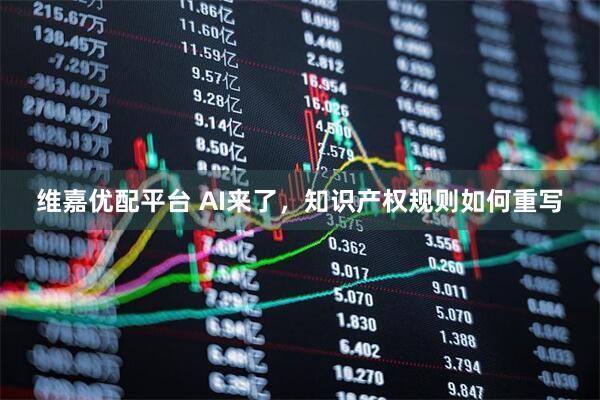 维嘉优配平台 AI来了，知识产权规则如何重写