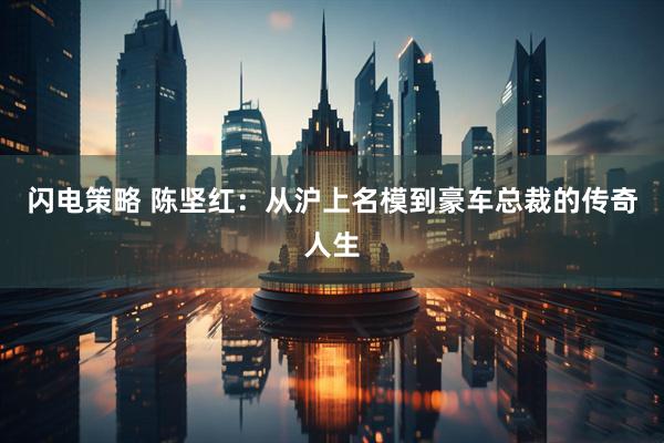 闪电策略 陈坚红：从沪上名模到豪车总裁的传奇人生