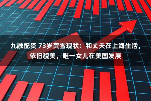 九融配资 73岁龚雪现状:和丈夫在上海生活,依旧貌美,唯一女儿在美国发展