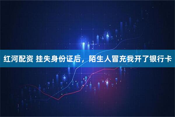 红河配资 挂失身份证后，陌生人冒充我开了银行卡